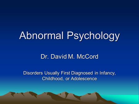 Abnormal Psychology Dr. David M. McCord Disorders Usually First Diagnosed in Infancy, Childhood, or Adolescence.