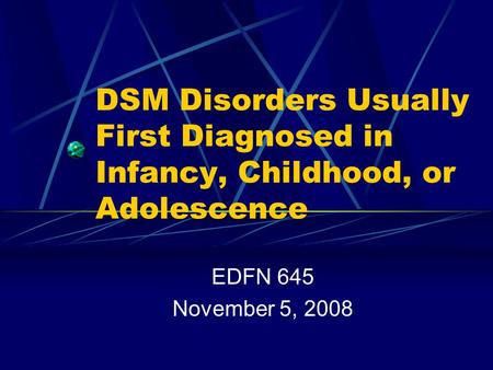 DSM Disorders Usually First Diagnosed in Infancy, Childhood, or Adolescence EDFN 645 November 5, 2008.