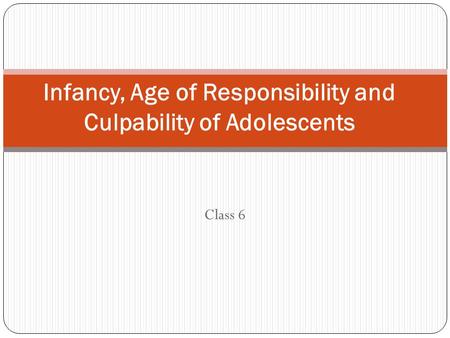 Class 6 Infancy, Age of Responsibility and Culpability of Adolescents.
