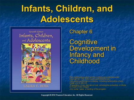 Copyright © 2012 Pearson Education, Inc. All Rights Reserved. Infants, Children, and Adolescents Chapter 6 Cognitive Development in Infancy and Childhood.