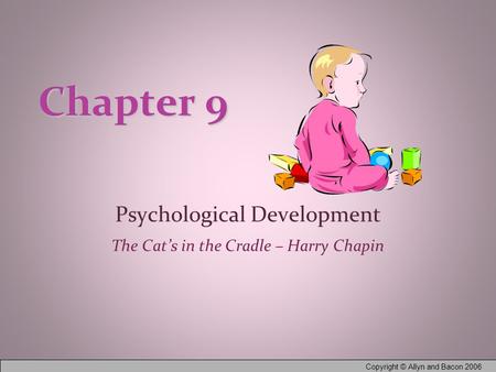 Copyright © Allyn and Bacon 2006 Chapter 9 Psychological Development The Cat’s in the Cradle – Harry Chapin.