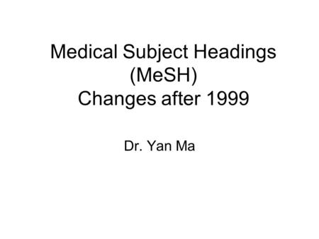 Medical Subject Headings (MeSH) Changes after 1999 Dr. Yan Ma.