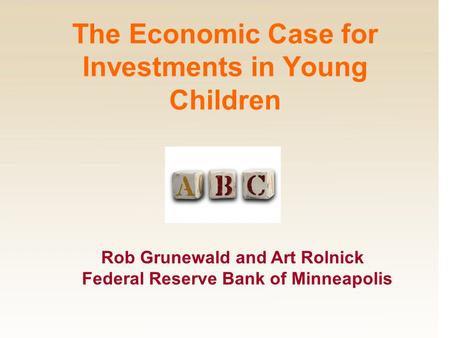 Rob Grunewald and Art Rolnick Federal Reserve Bank of Minneapolis The Economic Case for Investments in Young Children.