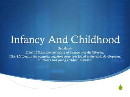  Infancy And Childhood Standards IIIA-1.2 Examine the nature of change over the lifespan. IIIA-1.3 Identify the complex cognitive structures found in.