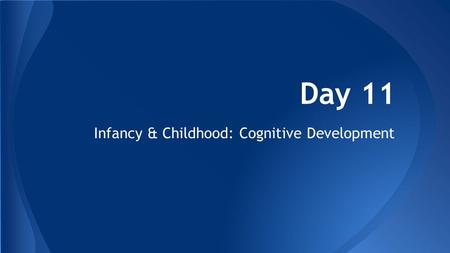 Day 11 Infancy & Childhood: Cognitive Development.