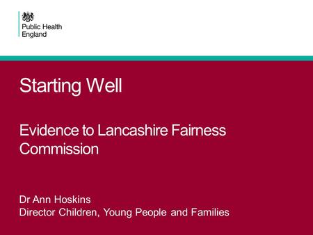Starting Well Evidence to Lancashire Fairness Commission Dr Ann Hoskins Director Children, Young People and Families.
