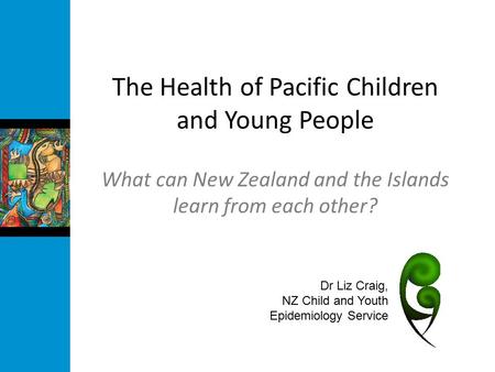 The Health of Pacific Children and Young People What can New Zealand and the Islands learn from each other? Dr Liz Craig, NZ Child and Youth Epidemiology.