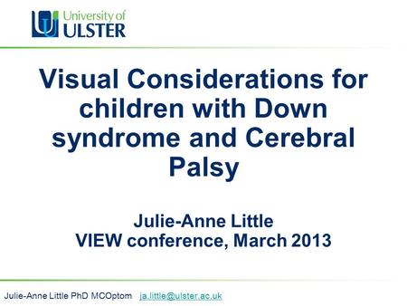 Visual Considerations for children with Down syndrome and Cerebral Palsy Julie-Anne Little VIEW conference, March 2013 Julie-Anne Little PhD MCOptom