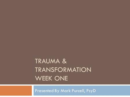 TRAUMA & TRANSFORMATION WEEK ONE Presented By Mark Purcell, PsyD.