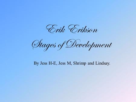 Erik Erikson Stages of Development By Jess H-E, Jess M, Shrimp and Lindsay.
