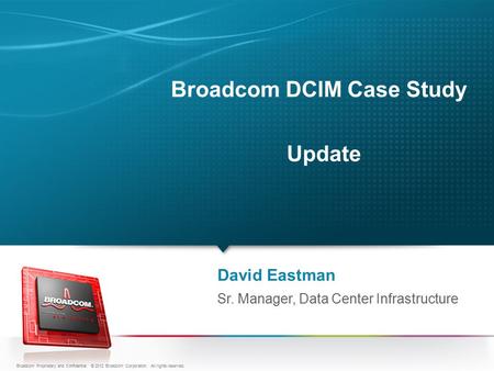 Broadcom DCIM Case Study Update David Eastman Sr. Manager, Data Center Infrastructure Broadcom Proprietary and Confidential. © 2012 Broadcom Corporation.