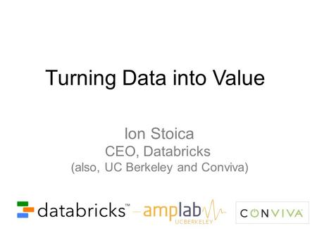 Turning Data into Value Ion Stoica CEO, Databricks (also, UC Berkeley and Conviva) UC BERKELEY.