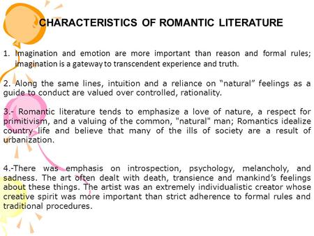 CHARACTERISTICS OF ROMANTIC LITERATURE 1.Imagination and emotion are more important than reason and formal rules; imagination is a gateway to transcendent.
