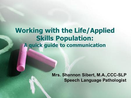 Working with the Life/Applied Skills Population: A quick guide to communication Mrs. Shannon Sibert, M.A.,CCC-SLP Speech Language Pathologist.
