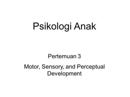 Psikologi Anak Pertemuan 3 Motor, Sensory, and Perceptual Development.