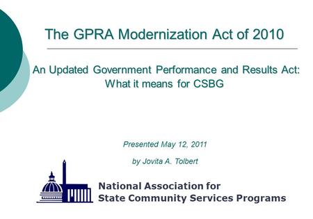 The GPRA Modernization Act of 2010 An Updated Government Performance and Results Act: What it means for CSBG National Association for State Community Services.