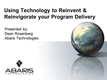 Using Technology to Reinvent & Reinvigorate your Program Delivery Presented by: Dean Rosenberg Abaris Technologies.