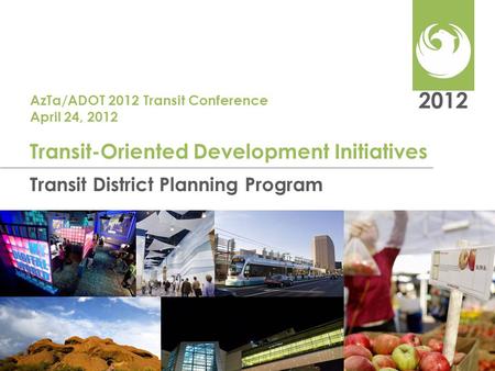 2012 Transit District Planning Program Transit-Oriented Development Initiatives AzTa/ADOT 2012 Transit Conference April 24, 2012.