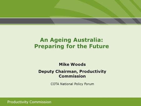 Productivity Commission Mike Woods Deputy Chairman, Productivity Commission COTA National Policy Forum An Ageing Australia: Preparing for the Future.