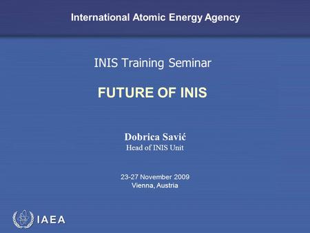 IAEA International Atomic Energy Agency INIS Training Seminar FUTURE OF INIS Dobrica Savić Head of INIS Unit 23-27 November 2009 Vienna, Austria.