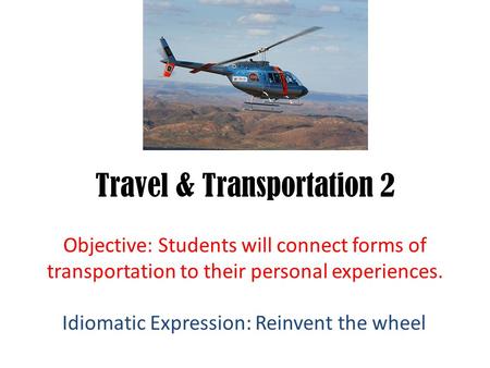 Travel & Transportation 2 Objective: Students will connect forms of transportation to their personal experiences. Idiomatic Expression: Reinvent the wheel.