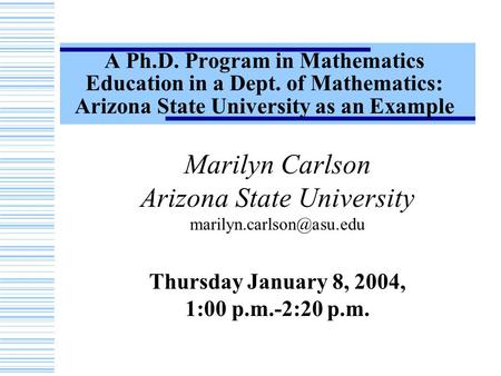 A Ph.D. Program in Mathematics Education in a Dept. of Mathematics: Arizona State University as an Example Marilyn Carlson Arizona State University