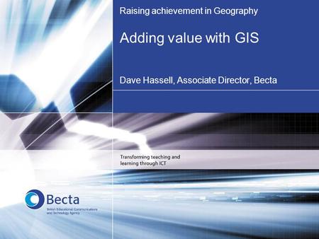 Raising achievement in Geography Adding value with GIS Dave Hassell, Associate Director, Becta.