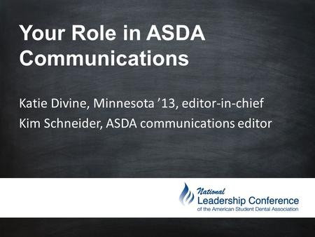 Your Role in ASDA Communications Katie Divine, Minnesota ’13, editor-in-chief Kim Schneider, ASDA communications editor.