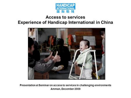1 Access to services Experience of Handicap International in China Presentation at Seminar on access to services in challenging environments Amman, December.