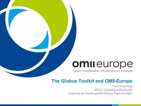 The Globus Toolkit and OMII-Europe Neil Chue Hong EPCC, University of Edinburgh Thanks to Ian Foster and the Globus Team for slides.