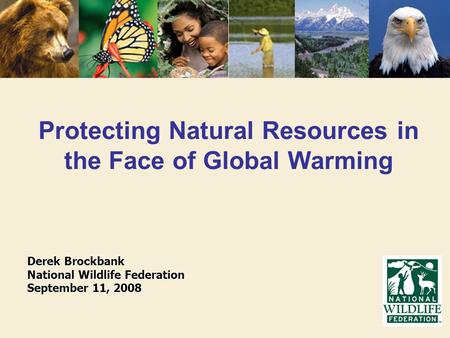 Protecting Natural Resources in the Face of Global Warming Derek Brockbank National Wildlife Federation September 11, 2008.