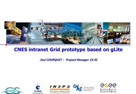 CNES intranet Grid prototype based on gLite Joel COURQUET - Project Manager CS SI DESIGNER, INTEGRATOR & OPERATOR OF MISSION CRITICALSYSTEMS.