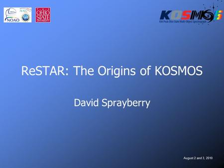 August 2 and 3, 2010 ReSTAR: The Origins of KOSMOS David Sprayberry.