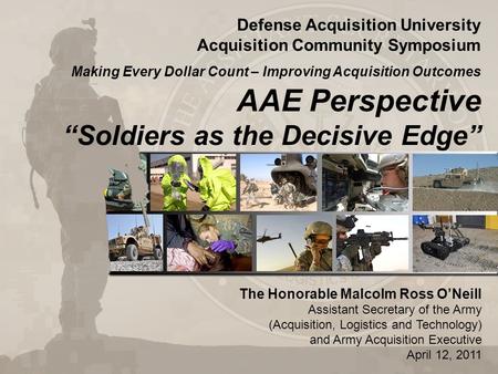 AAE Perspective “Soldiers as the Decisive Edge” The Honorable Malcolm Ross O’Neill Assistant Secretary of the Army (Acquisition, Logistics and Technology)