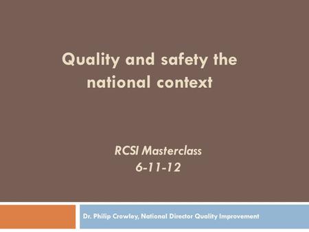 RCSI Masterclass 6-11-12 Dr. Philip Crowley, National Director Quality Improvement Quality and safety the national context.
