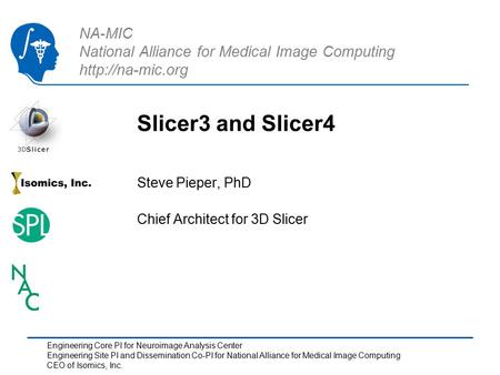 NA-MIC National Alliance for Medical Image Computing  Slicer3 and Slicer4 Steve Pieper, PhD Chief Architect for 3D Slicer Engineering.