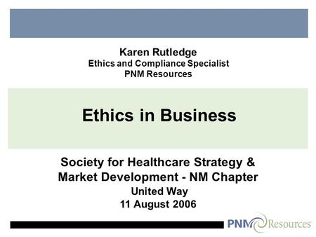 Ethics in Business Society for Healthcare Strategy & Market Development - NM Chapter United Way 11 August 2006 Karen Rutledge Ethics and Compliance Specialist.