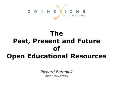 Richard Baraniuk Rice University The Past, Present and Future of Open Educational Resources.