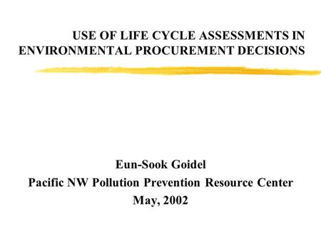 USE OF LIFE CYCLE ASSESSMENTS IN ENVIRONMENTAL PROCUREMENT DECISIONS Eun-Sook Goidel Pacific NW Pollution Prevention Resource Center May, 2002.