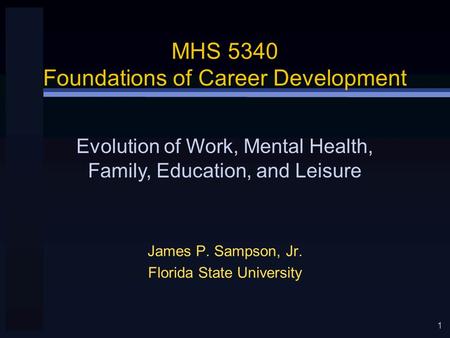 1 MHS 5340 Foundations of Career Development James P. Sampson, Jr. Florida State University Evolution of Work, Mental Health, Family, Education, and Leisure.