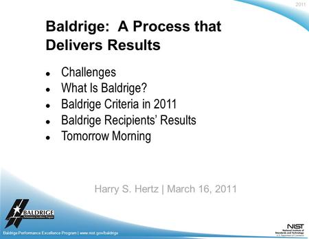 2011 Baldrige Performance Excellence Program | www.nist.gov/baldrige Baldrige: A Process that Delivers Result s Harry S. Hertz | March 16, 2011 Baldrige.