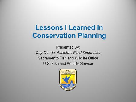 Presented By: Cay Goude, Assistant Field Supervisor Sacramento Fish and Wildlife Office U.S. Fish and Wildlife Service Lessons I Learned In Conservation.