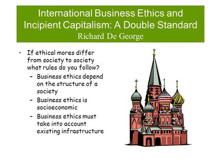 International Business Ethics and Incipient Capitalism: A Double Standard Richard De George If ethical mores differ from society to society what rules.