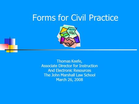 Forms for Civil Practice Thomas Keefe, Associate Director for Instruction And Electronic Resources The John Marshall Law School March 26, 2008.