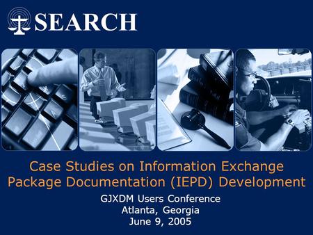 Case Studies on Information Exchange Package Documentation (IEPD) Development GJXDM Users Conference Atlanta, Georgia June 9, 2005.