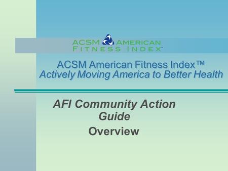 ACSM American Fitness Index™ Actively Moving America to Better Health AFI Community Action Guide Overview.