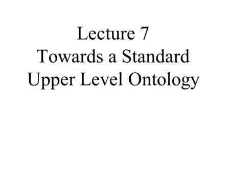 Lecture 7 Towards a Standard Upper Level Ontology.