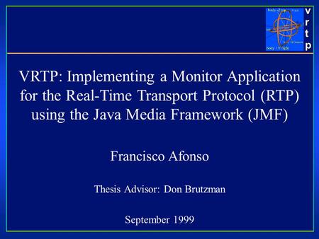 Vrtpvrtpvrtpvrtp VRTP: Implementing a Monitor Application for the Real-Time Transport Protocol (RTP) using the Java Media Framework (JMF) Francisco Afonso.