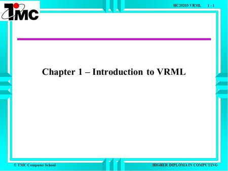 © TMC Computer School HC20203 VRML 1 - 1 HIGHER DIPLOMA IN COMPUTING Chapter 1 – Introduction to VRML.
