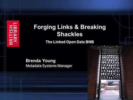Forging Links & Breaking Shackles The Linked Open Data BNB Brenda Young Metadata Systems Manager.